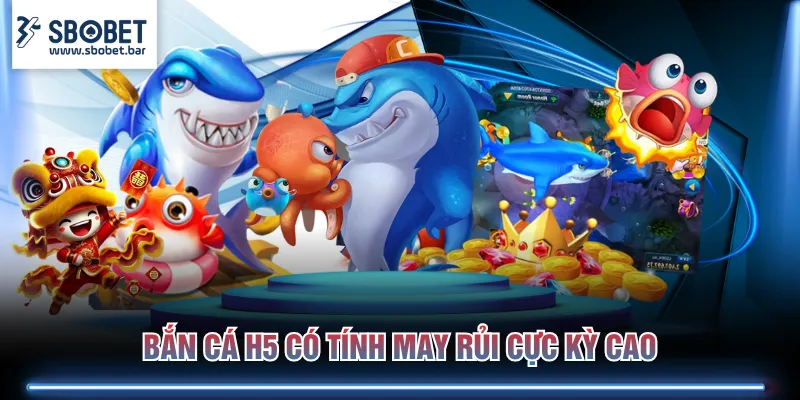 Bắn Cá H5 có tính may rủi cực kỳ cao