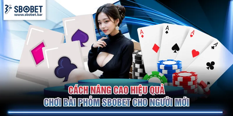 Cách nâng cao hiệu quả chơi bài Phỏm SBOBET cho người mới