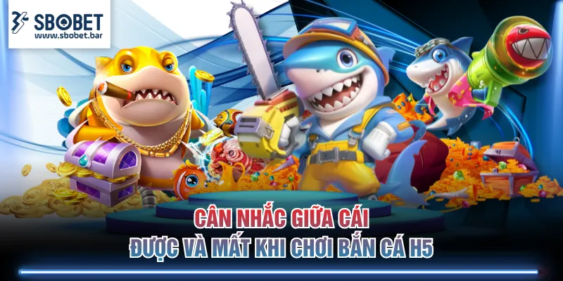 Cân nhắc giữa cái được và mất khi chơi Bắn Cá H5