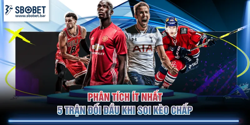 Phân tích ít nhất 5 trận đối đầu khi soi kèo Chấp